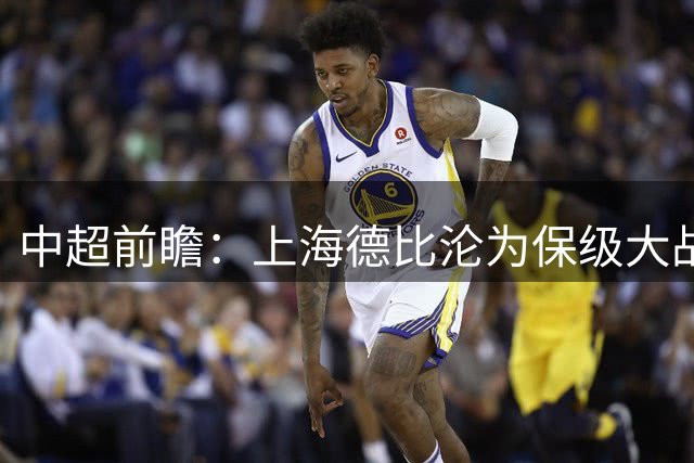 中超前瞻：上海德比沦为保级大战 成都碰国安欲破不胜怪圈